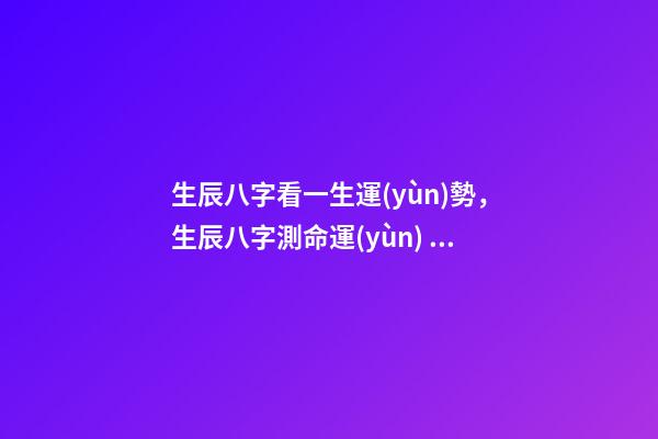 生辰八字看一生運(yùn)勢，生辰八字測命運(yùn) 算八字看一生運(yùn)程